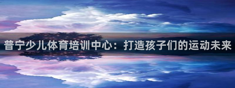 耀世令是什么：普宁少儿体育培训中心：打造孩子们的运动